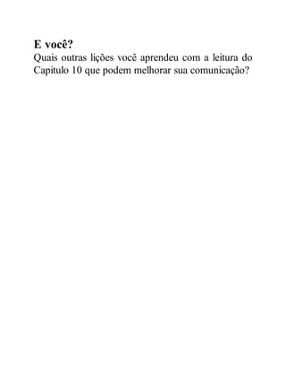 E você?
Quais outras lições você aprendeu com a leitura do
Capitulo 10 que podem melhorar sua comunicação?
 
