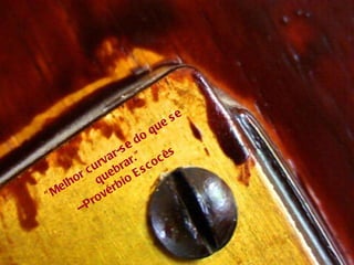 "Melhor curvar-se do que se quebrar."  --Provérbio Escocês  