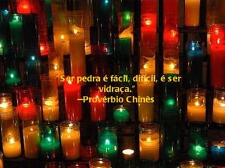 "Ser pedra é fácil, difícil, é ser vidraça." --Provérbio Chinês  