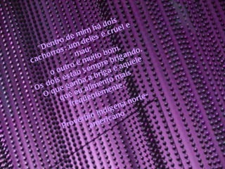 "Dentro de mim há dois cachorros: um deles é cruel e mau; o outro é muito bom.  Os dois estão sempre brigando.  O que ganha a briga é aquele que eu alimento mais freqüentemente.“ Provérbio indígena norte-americano  