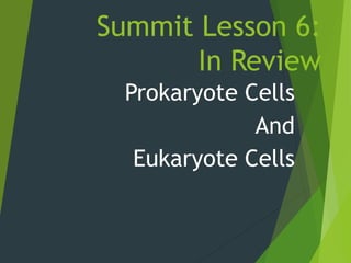 Summit Lesson 6:
In Review
Prokaryote Cells
And
Eukaryote Cells
 