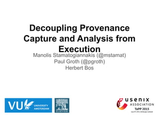 Decoupling Provenance
Capture and Analysis from
Execution
Manolis Stamatogiannakis (@mstamat)
Paul Groth (@pgroth)
Herbert Bos
 