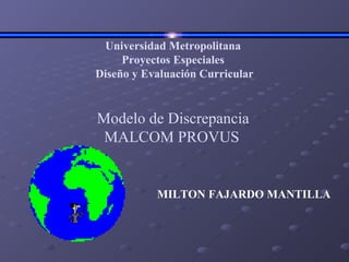 Universidad Metropolitana Proyectos Especiales Diseño y Evaluación Curricular Modelo de Discrepancia MALCOM PROVUS       M ILTON FAJARDO MANTILLA           
