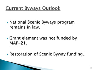 National Scenic Byways program remains in law. 
Grant element was not funded by MAP-21. 
Restoration of Scenic Byway funding. 
11  