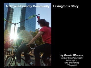 A Bicycle-Friendly Community   Lexington’s Story




                                     by Kenzie Gleason
                                      (and all the other people
                                            in Lexington
                                          who are making
                                             IT happen)
Photo: Boyd Shearer
 