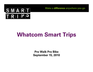 Make a difference anywhere you go




Whatcom Smart Trips

      Pro Walk Pro Bike
     September 15, 2010
 