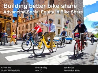 Aaron Ritz City of Philadelphia 
Building better bike share 
Advancing Social Equity in Bike Share 
Linda Bailey NACTO 
Zoe Kircos 
People for Bikes 
 