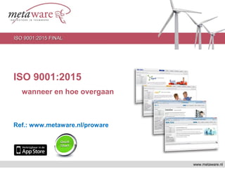 ISO 9001:2015
wanneer en hoe overgaan
Ref.: www.metaware.nl/proware
www.metaware.nl
ISO 9001:2015 FINALISO 9001:2015 FINAL
 