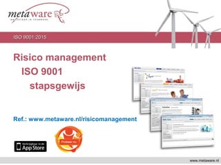 Risico management
ISO 9001
stapsgewijs
Ref.: www.metaware.nl/risicomanagement
www.metaware.nl
ISO 9001:2015ISO 9001:2015
 
