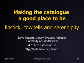 Making the catalogue  a good place to be lipstick, cowbells and serendipity Dave Pattern, Library Systems Manager University of Huddersfield [email_address] http://slideshare.net/daveyp 