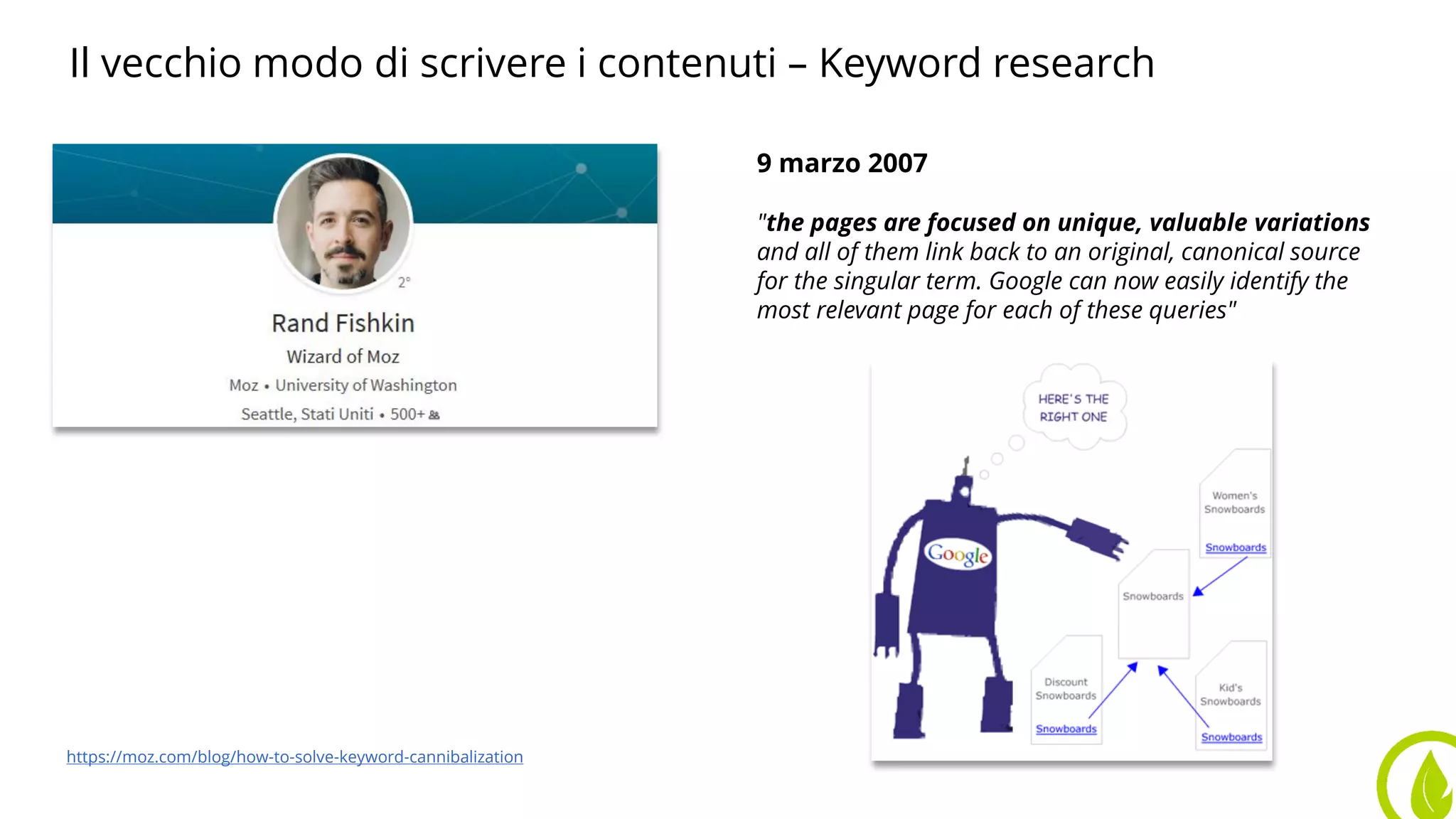 Il vecchio modo di scrivere i contenuti – Keyword research
9 marzo 2007
"the pages are focused on unique, valuable variations
and all of them link back to an original, canonical source
for the singular term. Google can now easily identify the
most relevant page for each of these queries"
https://moz.com/blog/how-to-solve-keyword-cannibalization
 