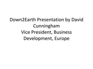 Down2Earth Presentation by David Cunningham Vice President, Business Development, Europe 