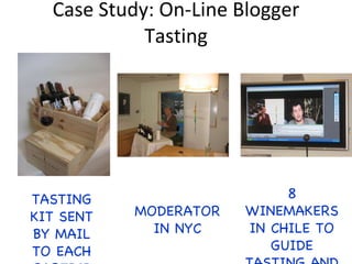 Case Study: On-Line Blogger Tasting MODERATOR IN NYC TASTING KIT SENT BY MAIL TO EACH PARTICIPANT 8 WINEMAKERS IN CHILE TO GUIDE TASTING AND PARTICIPATE IN Q&A  