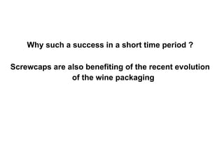 Why such a success in a short time period ? Screwcaps are also benefiting of the recent evolution of the wine packaging   