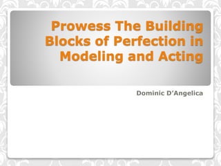 Prowess The Building
Blocks of Perfection in
Modeling and Acting
Dominic D’Angelica
 