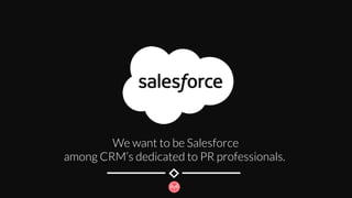 We want to be Salesforce
among CRM’s dedicated to PR professionals. 
 