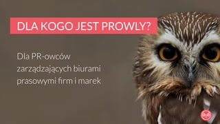 DLA KOGO JEST PROWLY? 
Dla PR-owców 
zarządzających biurami 
prasowymi firm i marek 
 