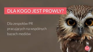 DLA KOGO JEST PROWLY? 
Dla zespołów PR 
pracujących na wspólnych 
bazach mediów 
 