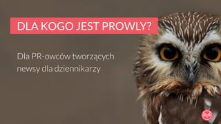 DLA KOGO JEST PROWLY? 
Dla PR-owców tworzących 
newsy dla dziennikarzy 
 