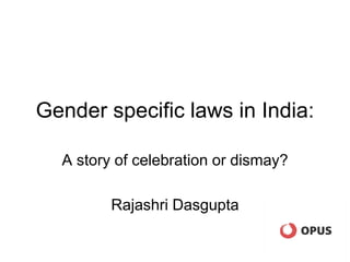 Gender specific laws in India:
A story of celebration or dismay?
Rajashri Dasgupta
 