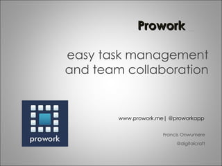 Prowork _

easy task management
and team collaboration


        www.prowork.me| @proworkapp


                      Francis Onwumere
                           @digitalcraft
 