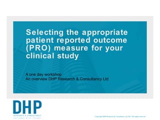 Selecting the appropriate patient reported outcome (PRO) measure for your clinical study A one day workshop An overview DHP Research & Consultancy Ltd 