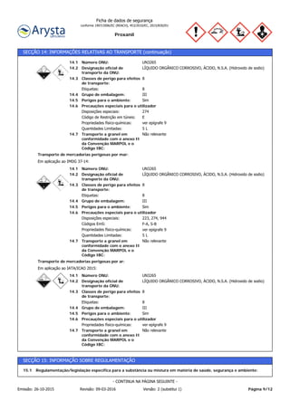 Proxanil
Ficha de dados de segurança
conforme 1907/2006/EC (REACH), 453/2010/EC, 2015/830/EU
SECÇÃO 14: INFORMAÇÕES RELATIVAS AO TRANSPORTE (continuação)
Transporte a granel em
conformidade com o anexo II
da Convenção MARPOL e o
Código IBC:
Não relevante14.7
Precauções especiais para o utilizador
Perigos para o ambiente: Sim14.5
ECódigo de Restrição em túneis:
14.6
14.4
14.3
14.2
14.1
Etiquetas:
Designação oficial de
transporte da ONU:
Grupo de embalagem:
Classes de perigo para efeitos
de transporte:
Número ONU:
Disposições especiais:
Propriedades físico-químicas:
UN3265
8
III
8
LÍQUIDO ORGÂNICO CORROSIVO, ÁCIDO, N.S.A. (Hidroxido de sodio)
274
ver epígrafe 9
Quantidades Limitadas: 5 L
Em aplicação ao IMDG 37-14:
Transporte de mercadorias perigosas por mar:
Transporte a granel em
conformidade com o anexo II
da Convenção MARPOL e o
Código IBC:
Não relevante14.7
Precauções especiais para o utilizador
Perigos para o ambiente: Sim14.5
F-A, S-BCódigos EmS:
14.6
14.4
14.3
14.2
14.1
Etiquetas:
Designação oficial de
transporte da ONU:
Grupo de embalagem:
Classes de perigo para efeitos
de transporte:
Número ONU:
Disposições especiais:
Propriedades físico-químicas:
UN3265
8
III
8
LÍQUIDO ORGÂNICO CORROSIVO, ÁCIDO, N.S.A. (Hidroxido de sodio)
223, 274, 944
ver epígrafe 9
Quantidades Limitadas: 5 L
Em aplicação ao IATA/ICAO 2015:
Transporte de mercadorias perigosas por ar:
14.6
14.4
14.3
14.2
14.1
ver epígrafe 9Propriedades físico-químicas:
IIIGrupo de embalagem:
8Etiquetas:
8Classes de perigo para efeitos
de transporte:
LÍQUIDO ORGÂNICO CORROSIVO, ÁCIDO, N.S.A. (Hidroxido de sodio)Designação oficial de
transporte da ONU:
Número ONU: UN3265
Perigos para o ambiente: Sim14.5
Transporte a granel em
conformidade com o anexo II
da Convenção MARPOL e o
Código IBC:
Não relevante14.7
Precauções especiais para o utilizador
SECÇÃO 15: INFORMAÇÃO SOBRE REGULAMENTAÇÃO
Regulamentação/legislação específica para a substância ou mistura em matéria de saúde, segurança e ambiente:15.1
Página 9/12Emissão: 26-10-2015 Revisão: 09-03-2016 Versão: 2 (substitui 1)
- CONTINUA NA PÁGINA SEGUINTE -
 