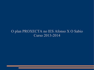 O plan PROXECTA no IES Afonso X O Sabio
Curso 2013-2014
 