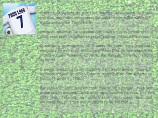 O día 15 de Agosto do ano 1966, xógase un encontro de futbol
entre os seguintes conxuntos: por unha banda, o Bar Kukía C F,
e pola outra o Bar Tamara S D.

Antes do encontro os siareiros dos dous equipos percorreron o
pobo coas máis variadas carruaxes, coches, motos e bicicletas.

O encontro escomenzou as 7 horas do serán coas bancadas
ateigadas de xente; foi dirixido por Paco Díaz na súa laboura da
arbitraxe.Como madriña, Chola do Bar Alborés, facendo o saque
de honra.

O encontro acabou co resultado de 2 a 1 a prol do Bar Kukía C F,
facéndose dono do trofeo.Estadio municipal de San Alberto en
Noia a 15 do 08 do 1966.

Por esquecemento; o bo do conto non só foi o partido , máis ben
o que pasou despois. Tomáronse nove botellas de cava, tres en
cada bar. Tiñamos as compañeiras moi, pero que moi
enrabexadas, pois non saíron aquela noite. Me cajo .....
 