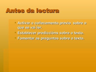 Antes da lectura Activar o coñecemento previo  sobre o que se vai ler. Establecer prediccións sobre o texto. Fomentar as preguntas sobre o texto. 
