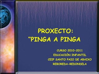PROXECTO: “PINGA A PINGA   CURSO 2010-2011 EDUCACIÓN INFANTIL CEIP SANTO PAIO DE ABAIXO REBOREDA-REDONDELA 