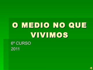 O MEDIO NO QUE VIVIMOS 6º CURSO 2011  