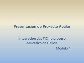 Presentación do Proxecto Abalar

  Integración das TIC no proceso
       educativo en Galicia
                          Módulo 4
 