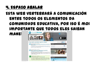 4. ESPAZO ABALAR
Esta web vertebrará a comunicación
entre todos os elementos da
comunidade educativa, por iso é moi
importante que todos eles saiban
manexala.
 