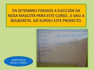 EN SETEMBRO FIXEMOS A ELECCIÓN DA
NOSA MASCOTA PARA ESTE CURSO…E SAIU A
BOLBORETA. ASÍ XURDIU ESTE PROXECTO.
COMPETENCIA
S...