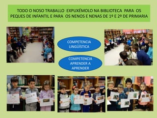 TODO O NOSO TRABALLO EXPUXÉMOLO NA BIBLIOTECA PARA OS
PEQUES DE INFANTIL E PARA OS NENOS E NENAS DE 1º E 2º DE PRIMARIA
COMPETENCIA
LINGÜÍSTICA
COMPETENCIA
APRENDER A
APRENDER
 