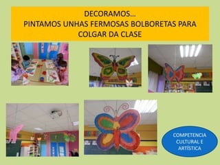 DECORAMOS…
PINTAMOS UNHAS FERMOSAS BOLBORETAS PARA
COLGAR DA CLASE
COMPETENCIA
CULTURAL E
ARTÍSTICA
 
