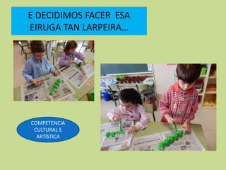 E DECIDIMOS FACER ESA
EIRUGA TAN LARPEIRA…
COMPETENCIA
CULTURAL E
ARTÍSTICA
 