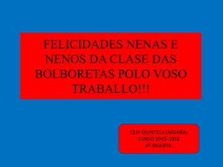 FELICIDADES NENAS E
NENOS DA CLASE DAS
BOLBORETAS POLO VOSO
TRABALLO!!!
CEIP QUINTELA (MOAÑA)
CURSO 2015-2016
6º INFANTIL
 