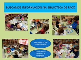 BUSCAMOS INFORMACIÓN NA BIBLIOTECA DE PACO
COMPETENCIA
APRENDER A
APRENDER
TRATAMENTO DA
INFORMACIÓN
 