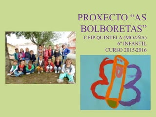 PROXECTO “AS
BOLBORETAS”
CEIP QUINTELA (MOAÑA)
6º INFANTIL
CURSO 2015-2016
 
