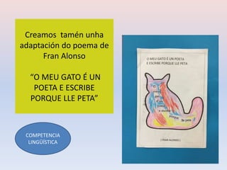 Creamos tamén unha
adaptación do poema de
Fran Alonso
“O MEU GATO É UN
POETA E ESCRIBE
PORQUE LLE PETA”
COMPETENCIA
LINGÜÍSTICA
 
