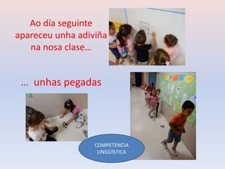 Ao día seguinte
apareceu unha adiviña
na nosa clase…
… unhas pegadas
COMPETENCIA
LINGÜÍSTICA
 