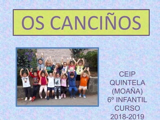 OS CANCIÑOS
CEIP
QUINTELA
(MOAÑA)
6º INFANTIL
CURSO
2018-2019
 