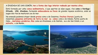 A ENSEADA DE SAN SIMÓN, ten a forma dun lago interior rodeado por montes altos.
Está formada por unha conca sedimentaria, ...