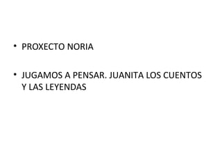 • PROXECTO NORIA
• JUGAMOS A PENSAR. JUANITA LOS CUENTOS
Y LAS LEYENDAS
 