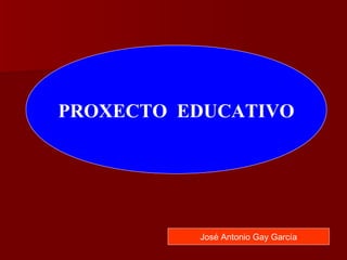 PROXECTO EDUCATIVO
José Antonio Gay García
 