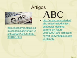 Artigos
• http://economia.elpais.co
m/economia/2016/02/10/
actualidad/1455133032_
993405.html
• http://m.abc.es/sociedad/
abci-mitad-estudiantes-
espanoles-decanta-
carrera-sin-futuro-
201602091200_noticia.ht
ml?ref_m2w=https://t.co/a
CUlI7r7fQ
 