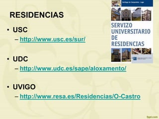 RESIDENCIAS
• USC
– http://www.usc.es/sur/
• UDC
– http://www.udc.es/sape/aloxamento/
• UVIGO
– http://www.resa.es/Residencias/O-Castro
 