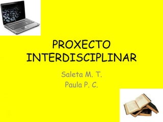 PROXECTO
INTERDISCIPLINAR
Saleta M. T.
Paula P. C.
1º ESO – B
Curso 2014-2015
Colexio Sagrado Corazón de Jesús
 